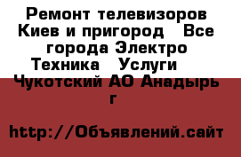 Ремонт телевизоров Киев и пригород - Все города Электро-Техника » Услуги   . Чукотский АО,Анадырь г.